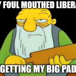 That's a paddling | HEY FOUL MOUTHED LIBERALS; I'M GETTING MY BIG PADDLE | image tagged in that's a paddling | made w/ Imgflip meme maker
