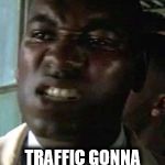 Bubba gotta go! | I'VE GOT TO GO! TRAFFIC GONNA BE BAD! | image tagged in bubba gotta go | made w/ Imgflip meme maker