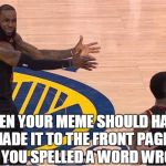 Lebron knew it was front page material | WHEN YOUR MEME SHOULD HAVE MADE IT TO THE FRONT PAGE, BUT YOU SPELLED A WORD WRONG | image tagged in lebron screaming,imgflip,spelling error,lebron james | made w/ Imgflip meme maker