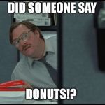 Did someone say donuts | DID SOMEONE SAY; DONUTS!? | image tagged in milton office,funny memes,donuts,say that again i dare you,meme,hahaha | made w/ Imgflip meme maker