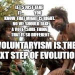 cavemen | LET'S JUST TAKE IT ..             YOU KNOW THAT MIGHT IS RIGHT.    NO WE SHOULD TAKE A VOTE ..SURE THING ..  THAT IS SO DIFFERENT; VOLUNTARYISM IS THE NEXT STEP OF EVOLUTION | image tagged in cavemen | made w/ Imgflip meme maker