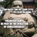 Buda gordo | I AM HAPPY. I AM FAT. I HAVE TITYS.                
 I TRY TO DO NO HARM. VOLUNTARYISM...  BE PART OF THE EVOLUTION OF CONSCIOUSNESS | image tagged in buda gordo | made w/ Imgflip meme maker