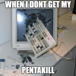 Keyboard Through COmputer | WHEN I DONT GET MY; PENTAKILL | image tagged in keyboard through computer | made w/ Imgflip meme maker