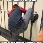 Locker Stuck | WHAT MY LIFE WILL PROBABLY BE LIKE; WHEN MY HOMESCHOOLING IS OVER | image tagged in locker stuck | made w/ Imgflip meme maker