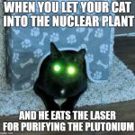 Lasercat Murr | WHEN YOU LET YOUR CAT INTO THE NUCLEAR PLANT; AND HE EATS THE LASER FOR PURIFYING THE PLUTONIUM | image tagged in lasercat murr | made w/ Imgflip meme maker