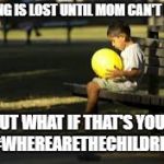sad child playing alone | NOTHING IS LOST UNTIL MOM CAN'T FIND IT; BUT WHAT IF THAT'S YOU? #WHEREARETHECHILDREN | image tagged in sad child playing alone | made w/ Imgflip meme maker