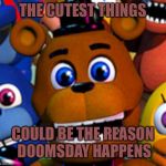 fnaf world | THE CUTEST THINGS; COULD BE THE REASON DOOMSDAY HAPPENS | image tagged in fnaf world | made w/ Imgflip meme maker