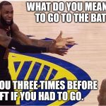 lebron james + jr smith | WHAT DO YOU MEAN YOU HAVE TO GO TO THE BATHROOM? I ASKED YOU THREE TIMES BEFORE WE LEFT IF YOU HAD TO GO. | image tagged in lebron james  jr smith | made w/ Imgflip meme maker