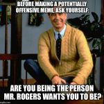 Mr Rogers | BEFORE MAKING A POTENTIALLY OFFENSIVE MEME, ASK YOURSELF:; ARE YOU BEING THE PERSON MR. ROGERS WANTS YOU TO BE? | image tagged in mr rogers,memes,funny,offensive | made w/ Imgflip meme maker