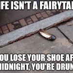 Hillary's Shoe | LIFE ISN'T A FAIRYTALE; IF YOU LOSE YOUR SHOE AFTER MIDNIGHT, YOU'RE DRUNK | image tagged in hillary's shoe | made w/ Imgflip meme maker