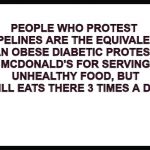 blank page | PEOPLE WHO PROTEST PIPELINES ARE THE EQUIVALENT OF AN OBESE DIABETIC PROTESTING MCDONALD'S FOR SERVING UNHEALTHY FOOD, BUT STILL EATS THERE 3 TIMES A DAY. | image tagged in blank page | made w/ Imgflip meme maker