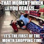 Fat Chick Falling Off Scooter At Walmart | THAT MOMENT WHEN YOU REALIZE; IT'S THE FIRST OF THE MONTH SHOPPING TIME. | image tagged in fat chick falling off scooter at walmart | made w/ Imgflip meme maker