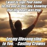 Praise | I want to sign Your name to the end of this day, knowing that my  heart was true. Let my lifesong sing to You. 
- Casting Crowns | image tagged in praise | made w/ Imgflip meme maker