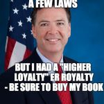 James Comey | SURE I BROKE A FEW LAWS; BUT I HAD A "HIGHER LOYALTY" ER ROYALTY - BE SURE TO BUY MY BOOK | image tagged in james comey | made w/ Imgflip meme maker
