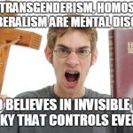 Angry Conservative | BELIEVES TRANSGENDERISM, HOMOSEXUALITY AND LIBERALISM ARE MENTAL DISORDERS; ALSO BELIEVES IN INVISIBLE MAN IN THE SKY THAT CONTROLS EVERYTHING | image tagged in angry conservative | made w/ Imgflip meme maker