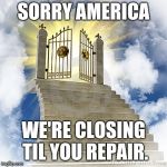 Heaven gates  | SORRY AMERICA; WE'RE CLOSING TIL YOU REPAIR. | image tagged in heaven gates | made w/ Imgflip meme maker