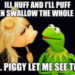 Ms Piggy and Kermit | ILL HUFF AND I'LL PUFF THEN SWALLOW THE WHOLE NUT; MS. PIGGY LET ME SEE THIS | image tagged in ms piggy and kermit | made w/ Imgflip meme maker