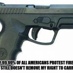 Pistol | EVEN IF 99.99% OF ALL AMERICANS PROTEST FIREARMS, IT STILL DOESN'T REMOVE MY RIGHT TO CARRY. | image tagged in pistol | made w/ Imgflip meme maker