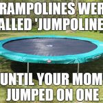 trampoline  | TRAMPOLINES WERE CALLED 'JUMPOLINES'; UNTIL YOUR MOM JUMPED ON ONE | image tagged in trampoline,your mom,yo momma,tramp,memes | made w/ Imgflip meme maker