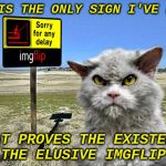Who else would have made it..... | THIS IS THE ONLY SIGN I'VE FOUND; THAT PROVES THE EXISTENCE OF THE ELUSIVE IMGFLIP MOD | image tagged in imgflip sorry with pompous cat | made w/ Imgflip meme maker