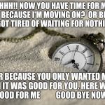Make time for God | OHHH!! NOW YOU HAVE TIME FOR ME ? WHY BECAUSE I'M MOVING ON?  OR BECAUSE I GOT TIRED OF WAITING FOR NOTHING; OR BECAUSE YOU ONLY WANTED ME WHEN IT WAS GOOD FOR YOU. HERE WHAT'S GOOD FOR ME
         GOOD BYE NOW ! | image tagged in make time for god | made w/ Imgflip meme maker