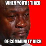 Crying Michael Jordan | WHEN YOU’RE TIRED; OF COMMUNITY DICK | image tagged in crying michael jordan | made w/ Imgflip meme maker