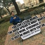 Change my mind | YOU CAN'T STEAL MEMES. THE RAPID SPREAD IS WHAT MAKES IT A MEME, OTHERWISE IT IS JUST AN IMAGE WITH TEXT ON IT | image tagged in change my mind | made w/ Imgflip meme maker