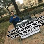 Change my mind | IF YOU PUT YOUR PAGE OR WEBSITE WATERMARK ON MEMES THAT SOMEONE ELSE MADE, YOU'RE A PIECE OF SHIT | image tagged in change my mind | made w/ Imgflip meme maker