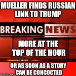 Breaking News | MUELLER FINDS RUSSIAN LINK TO TRUMP; MORE AT THE TOP OF THE HOUR; OR AS SOON AS A STORY CAN BE CONCOCTED | image tagged in breaking news | made w/ Imgflip meme maker