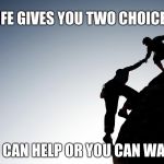 Helping hand | LIFE GIVES YOU TWO CHOICES; YOU CAN HELP OR YOU CAN WATCH | image tagged in helping hand | made w/ Imgflip meme maker