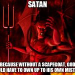 Satan | SATAN; BECAUSE WITHOUT A SCAPEGOAT, GOD WOULD HAVE TO OWN UP TO HIS OWN MISTAKES | image tagged in satan,devil,lucifer,god,the abrahamic god,yahweh | made w/ Imgflip meme maker