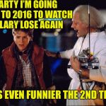 If only I could convince her to attend her victory party | MARTY I’M GOING BACK TO 2016 TO WATCH HILLARY LOSE AGAIN; IT’S EVEN FUNNIER THE 2ND TIME | image tagged in marty mcfly and doc brown,bttf,funny memes,emmit ignatowski,time travel,back to the future | made w/ Imgflip meme maker