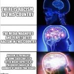expanded woke 3 mind brain | THERE IS RACISM IN THIS COUNTRY; THE MEDIA MAGNIFIES AND PERPETUATES RACISM IN THIS COUNTRY; RACISM IS PREVALENT IN SOME CASES BUT IT IS OFTEN MISINTERPRETED BY PREJUDICES BASED ON A NUMBER OF UNDERLYING ISSUES | image tagged in expanded woke 3 mind brain | made w/ Imgflip meme maker