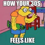 hans moleman | HOW YOUR 30S; FEELS LIKE | image tagged in hans moleman | made w/ Imgflip meme maker