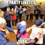 Old people party | PARTY LIKE IT'S; 1988 | image tagged in old people party | made w/ Imgflip meme maker