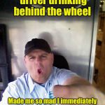 The other way around | I saw another driver drinking behind the wheel; Made me so mad I immediately took a picture of him and posted it on Facebook and Twitter | image tagged in truck driver,texting and driving,texting,irony,hypocrisy,memes | made w/ Imgflip meme maker