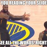 LeBron JR Smith Finals blunder | WHY ARE YOU READING YOUR SLIDES TO ME? I CAN SEE ALL THE WORDS. RIGHT THERE! | image tagged in lebron jr smith finals blunder | made w/ Imgflip meme maker