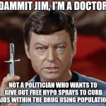 TOS Dr McCoy with hypo | DAMMIT JIM, I'M A DOCTOR; NOT A POLITICIAN WHO WANTS TO GIVE OUT FREE HYPO SPRAYS TO CURB AIDS WITHIN THE DRUG USING POPULATION | image tagged in tos dr mccoy with hypo | made w/ Imgflip meme maker