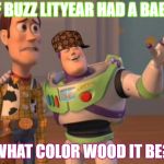 Toy Story Meme | IF BUZZ LITYEAR HAD A BABY; WHAT COLOR WOOD IT BE? | image tagged in toy story meme,scumbag | made w/ Imgflip meme maker