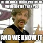 Better than you | IN THE DRAFTING DEPARTMENT WE'RE BETTER THAN YOU; AND WE KNOW IT | image tagged in better than you | made w/ Imgflip meme maker