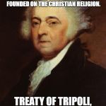 John Adams  | THE GOVERNMENT OF THE UNITED STATES OF AMERICA IS NOT, IN ANY SENSE, FOUNDED ON THE CHRISTIAN RELIGION. TREATY OF TRIPOLI, ARTICLE 11 | image tagged in john adams | made w/ Imgflip meme maker