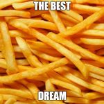 French Fries | THE BEST; DREAM | image tagged in french fries | made w/ Imgflip meme maker
