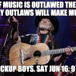 Willie Nelson Trigger | IF MUSIC IS OUTLAWED THEN ONLY OUTLAWS WILL MAKE MUSIC; STICKUP BOYS. SAT JUN 16. 9 PM | image tagged in willie nelson trigger | made w/ Imgflip meme maker