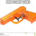 water pistol | BAN SCARY GUNS | image tagged in water pistol | made w/ Imgflip meme maker
