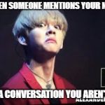BTS Taehyung-derp | WHEN SOMEONE MENTIONS YOUR NAME; IN A CONVERSATION YOU AREN'T IN | image tagged in bts taehyung-derp | made w/ Imgflip meme maker