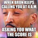 High Jr Smith | WHEN BRON KEEPS CALLING YOU AT 4 A.M. ASKING YOU WHAT THE SCORE IS | image tagged in high jr smith | made w/ Imgflip meme maker