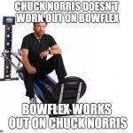 chuck norris total gym workout bowflex | CHUCK NORRIS DOESN'T WORK OUT ON BOWFLEX; BOWFLEX WORKS OUT ON CHUCK NORRIS | image tagged in chuck norris total gym workout bowflex | made w/ Imgflip meme maker