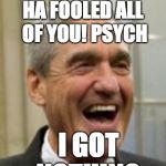 Mueller Laughing | HA FOOLED ALL OF YOU! PSYCH; I GOT NOTHING | image tagged in mueller laughing | made w/ Imgflip meme maker