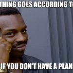 Good thinking | EVERYTHING GOES ACCORDING TO PLAN; IF YOU DON'T HAVE A PLAN | image tagged in good thinking | made w/ Imgflip meme maker