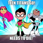 TTG is terrible | TEEN TITANS GO! NEEDS TO DIE! | image tagged in teen titans go,memes | made w/ Imgflip meme maker